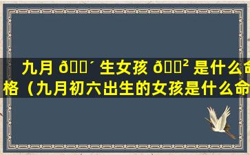 九月 🌴 生女孩 🌲 是什么命格（九月初六出生的女孩是什么命格呢）